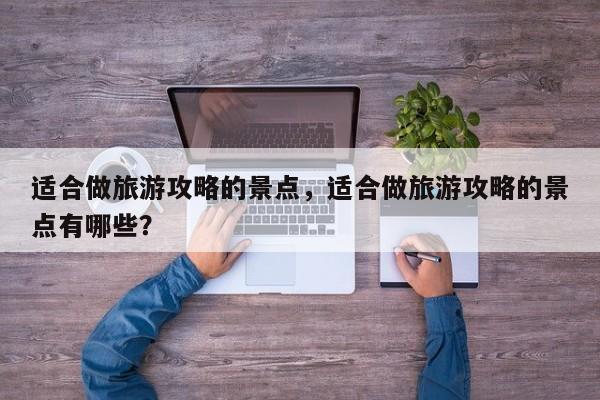 适合做旅游攻略的景点，适合做旅游攻略的景点有哪些？
