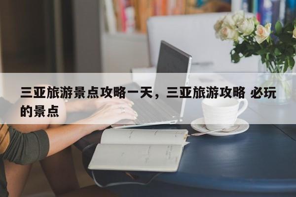 三亚旅游景点攻略一天，三亚旅游攻略 必玩的景点