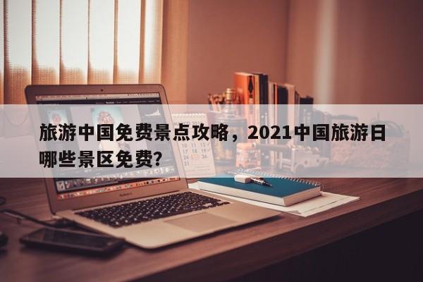 旅游中国免费景点攻略，2021中国旅游日哪些景区免费？
