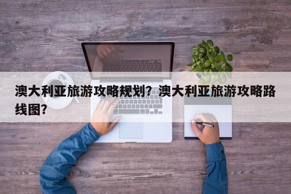 澳大利亚旅游攻略规划？澳大利亚旅游攻略路线图？