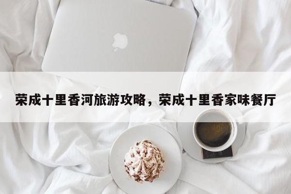 荣成十里香河旅游攻略，荣成十里香家味餐厅