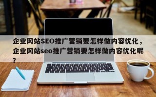 企业网站SEO推广营销要怎样做内容优化，企业网站seo推广营销要怎样做内容优化呢？