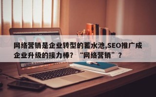 网络营销是企业转型的蓄水池,SEO推广成企业升级的接力棒？“网络营销”？