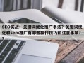 SEO实战：关键词优化推广手法？关键词优化和sem推广有哪些操作技巧和注意事项?？