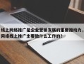 线上网络推广是企业营销发展的重要推动力，网络线上推广主要做什么工作的？