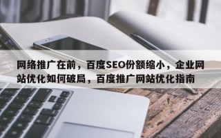 网络推广在前，百度SEO份额缩小，企业网站优化如何破局，百度推广网站优化指南