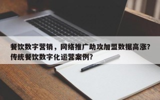 餐饮数字营销，网络推广助攻加盟数据高涨？传统餐饮数字化运营案例？