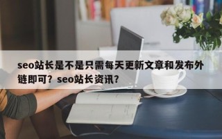 seo站长是不是只需每天更新文章和发布外链即可？seo站长资讯？