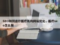 SEO如何进行医疗机构网站优化，医疗seo怎么做
