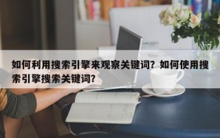 如何利用搜索引擎来观察关键词？如何使用搜索引擎搜索关键词？