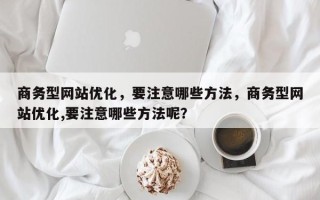 商务型网站优化，要注意哪些方法，商务型网站优化,要注意哪些方法呢？