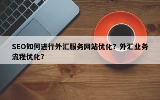 SEO如何进行外汇服务网站优化？外汇业务流程优化？