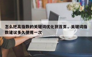 怎么把高指数的关键词优化到首页，关键词指数建议多久使用一次
