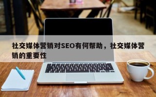 社交媒体营销对SEO有何帮助，社交媒体营销的重要性