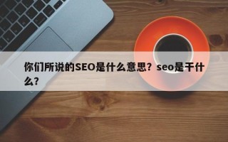 你们所说的SEO是什么意思？seo是干什么？