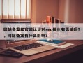 网站备案和官网认证对seo优化有影响吗？，网站备案有什么影响？