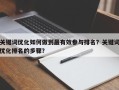 关键词优化如何做到最有效参与排名？关键词优化排名的步骤？