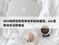 SEO如何分析竞争对手的关键词，seo竞争对手分析报告