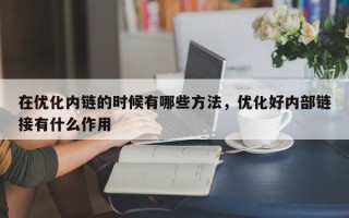 在优化内链的时候有哪些方法，优化好内部链接有什么作用