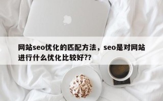 网站seo优化的匹配方法，seo是对网站进行什么优化比较好?？