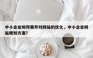 中小企业如何展开对网站的优化，中小企业网站规划方案？