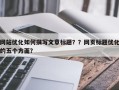 网站优化如何撰写文章标题？？网页标题优化的五个方面？