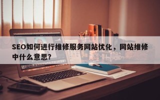 SEO如何进行维修服务网站优化，网站维修中什么意思？