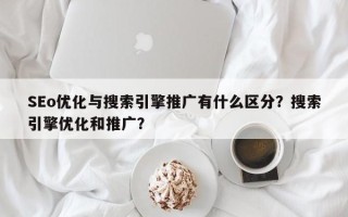 SEo优化与搜索引擎推广有什么区分？搜索引擎优化和推广？