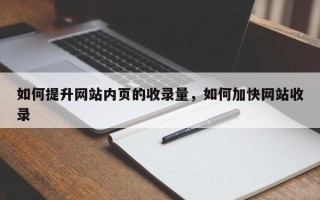 如何提升网站内页的收录量，如何加快网站收录