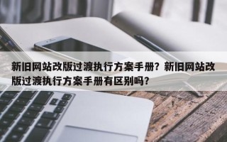 新旧网站改版过渡执行方案手册？新旧网站改版过渡执行方案手册有区别吗？