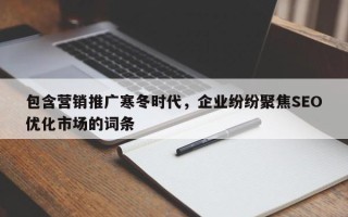 包含营销推广寒冬时代，企业纷纷聚焦SEO优化市场的词条