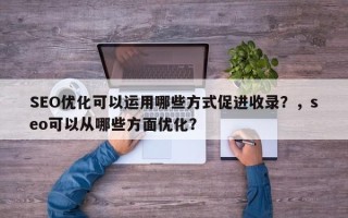 SEO优化可以运用哪些方式促进收录？，seo可以从哪些方面优化？