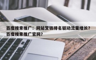 百度搜索推广：网站营销排名驱动流量增长？百度搜索推广官网？