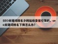SEO关键词排名少网站收录低引发的，seo关键词排名下降怎么办？