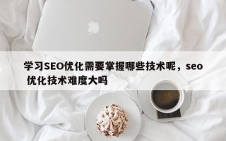 学习SEO优化需要掌握哪些技术呢，seo 优化技术难度大吗