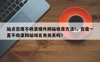 站点百度不收录提升网站收录方法!，百度一直不收录网站域名有关系吗？