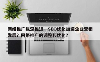网络推广纵深推进，SEO优化加速企业营销发展？网络推广的调整和优化？