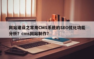网站建设之常用CMS系统的SEO优化功能分析？cms网站制作？