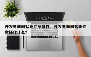 开发电商网站要注意操作，开发电商网站要注意操作什么？