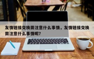 友情链接交换需注意什么事情，友情链接交换需注意什么事情呢？