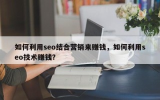 如何利用seo结合营销来赚钱，如何利用seo技术赚钱？