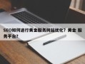 SEO如何进行黄金服务网站优化？黄金 服务平台？