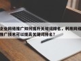 企业网络推广如何提升关键词排名，利用网络推广技术可以提高关键词排名？