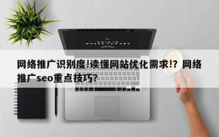 网络推广识别度!读懂网站优化需求!？网络推广seo重点技巧？
