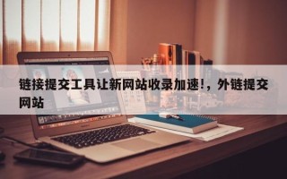 链接提交工具让新网站收录加速!，外链提交网站
