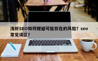 浅析SEO如何规避可能存在的风险？seo常见误区？
