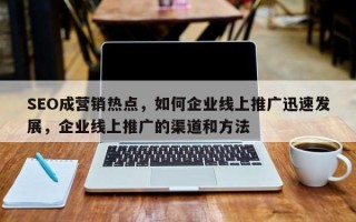 SEO成营销热点，如何企业线上推广迅速发展，企业线上推广的渠道和方法