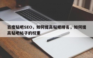 百度贴吧SEO，如何提高贴吧排名，如何提高贴吧帖子的权重