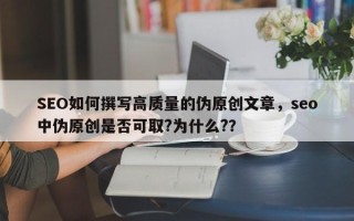 SEO如何撰写高质量的伪原创文章，seo中伪原创是否可取?为什么?？