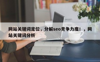 网站关键词定位，分解seo竞争力度！，网站关键词分析